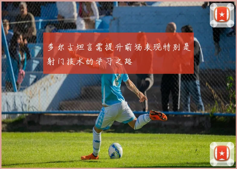 多尔古坦言需提升前场表现特别是射门技术的学习之路