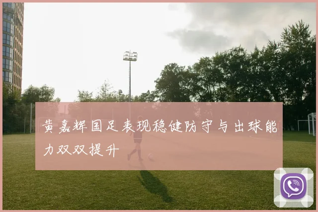 黄嘉辉国足表现稳健防守与出球能力双双提升