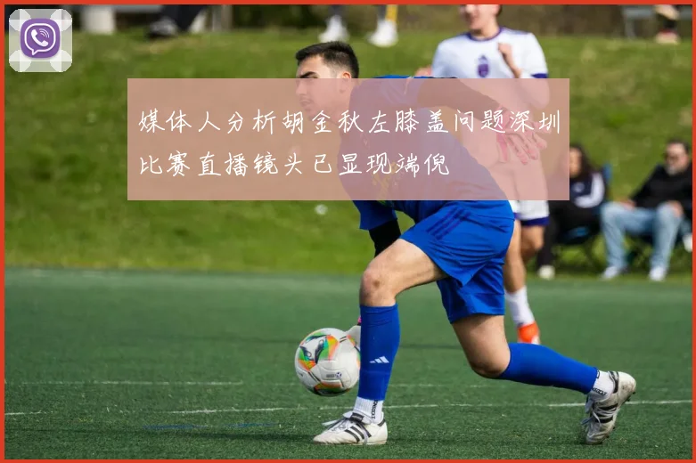 媒体人分析胡金秋左膝盖问题深圳比赛直播镜头已显现端倪