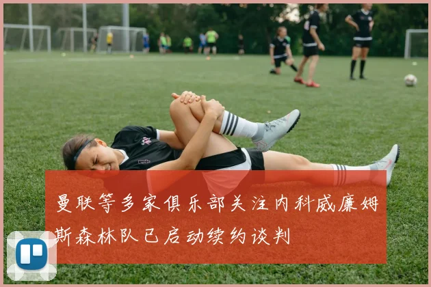 曼联等多家俱乐部关注内科威廉姆斯森林队已启动续约谈判