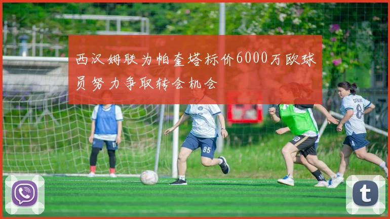西汉姆联为帕奎塔标价6000万欧球员努力争取转会机会
