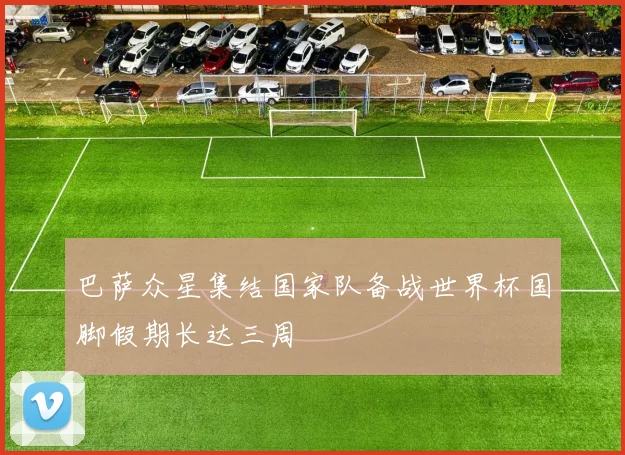 巴萨众星集结国家队备战世界杯国脚假期长达三周