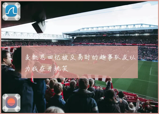 麦凯恩回忆被交易时的趣事队友以为我在开玩笑