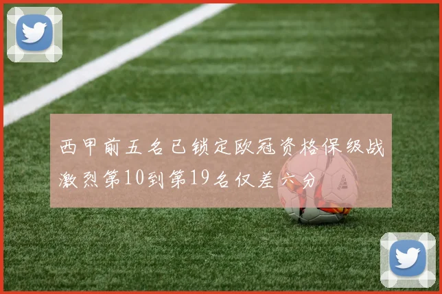 西甲前五名已锁定欧冠资格保级战激烈第10到第19名仅差六分