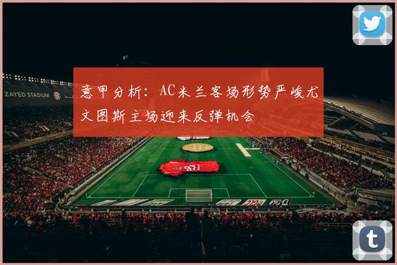 意甲分析：AC米兰客场形势严峻尤文图斯主场迎来反弹机会