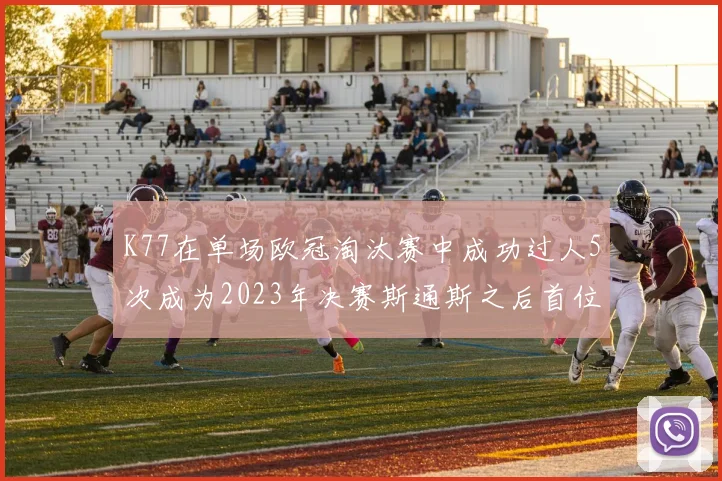 K77在单场欧冠淘汰赛中成功过人5次成为2023年决赛斯通斯之后首位球员