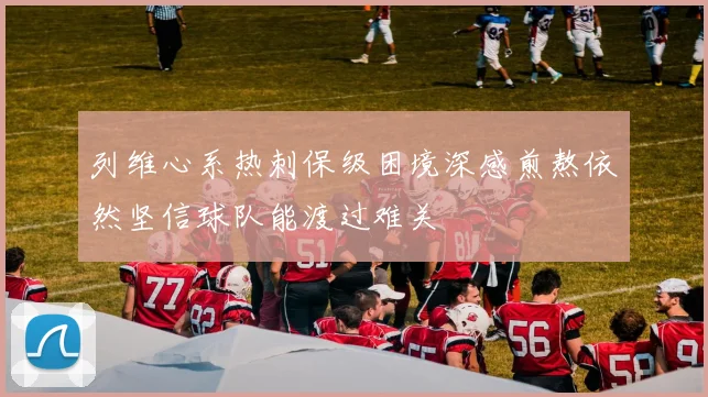 列维心系热刺保级困境深感煎熬依然坚信球队能渡过难关