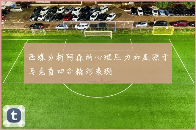 西媒分析阿森纳心理压力加剧源于马竞首回合精彩表现