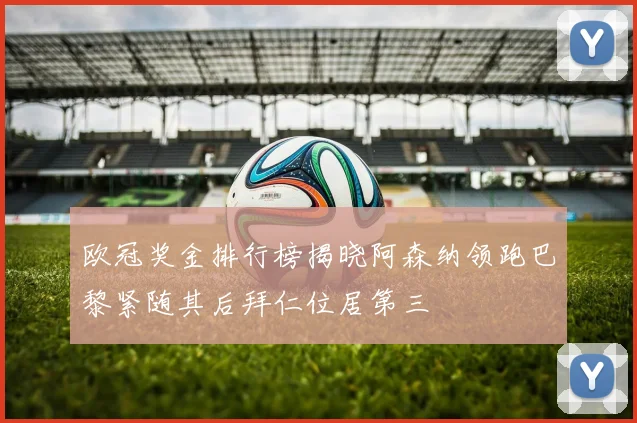 欧冠奖金排行榜揭晓阿森纳领跑巴黎紧随其后拜仁位居第三